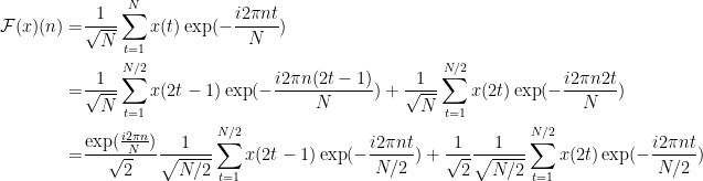 \displaystyle \begin{aligned} \mathcal{F}(x)(n) =& \frac{1}{\sqrt N}\sum_{t=1}^N x(t) \exp(-\frac{i2\pi nt}{N}) \\ = &\frac{1}{\sqrt N}\sum_{t=1}^{N/2} x(2t-1) \exp(-\frac{i2\pi n(2t-1)}{N}) +  \frac{1}{\sqrt N}\sum_{t=1}^{N/2} x(2t) \exp(-\frac{i2\pi n2t}{N})\\ = &\frac{\exp(\frac{i2\pi n}{N})}{\sqrt 2}\frac{1}{\sqrt{N/2}}\sum_{t=1}^{N/2} x(2t-1) \exp(-\frac{i2\pi nt}{N/2}) +  \frac{1}{\sqrt{2}}\frac{1}{\sqrt {N/2}}\sum_{t=1}^{N/2} x(2t) \exp(-\frac{i2\pi nt}{N/2})  \end{aligned}