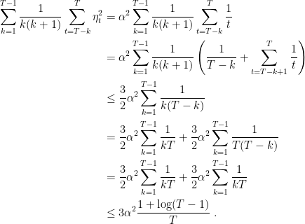 \displaystyle \begin{aligned} \sum_{k=1}^{T-1} \frac{1}{k (k+1)}\sum_{t=T-k}^T \eta^2_t &= \alpha^2 \sum_{k=1}^{T-1} \frac{1}{k (k+1)} \sum_{t=T-k}^{T} \frac1t \\ &= \alpha^2 \sum_{k=1}^{T-1} \frac{1}{k (k+1)} \left(\frac{1}{T-k} + \sum_{t=T-k+1}^{T} \frac1t \right) \\ &\leq \frac{3}{2}\alpha^2 \sum_{k=1}^{T-1} \frac{1}{k (T-k)} \\ &= \frac{3}{2}\alpha^2 \sum_{k=1}^{T-1} \frac{1}{k T} + \frac{3}{2}\alpha^2\sum_{k=1}^{T-1} \frac{1}{T(T-k)} \\ &= \frac{3}{2}\alpha^2 \sum_{k=1}^{T-1} \frac{1}{k T} + \frac{3}{2}\alpha^2\sum_{k=1}^{T-1} \frac{1}{k T} \\ &\leq 3\alpha^2 \frac{1+\log(T-1)}{T}~. \end{aligned}