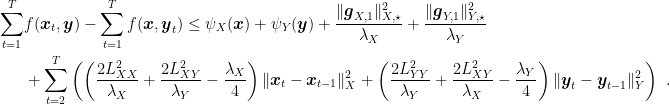 \displaystyle \begin{aligned} \sum_{t=1}^T &f({\boldsymbol x}_t,{\boldsymbol y}) - \sum_{t=1}^T f({\boldsymbol x},{\boldsymbol y}_t) \leq \psi_X({\boldsymbol x}) + \psi_Y({\boldsymbol y}) + \frac{\|{\boldsymbol g}_{X,1}\|^2_{X,\star}}{\lambda_X}+\frac{\|{\boldsymbol g}_{Y,1}\|^2_{Y,\star}}{\lambda_Y}\\ &+ \sum_{t=2}^T \left(\left(\frac{2L_{XX}^2}{\lambda_X}+\frac{2L^2_{XY}}{\lambda_Y}-\frac{\lambda_X}{4}\right) \|{\boldsymbol x}_t-{\boldsymbol x}_{t-1}\|^2_X + \left(\frac{2L^2_{YY}}{\lambda_Y}+\frac{2L^2_{XY}}{\lambda_X}-\frac{\lambda_Y}{4}\right) \|{\boldsymbol y}_t-{\boldsymbol y}_{t-1}\|^2_Y\right)~. \end{aligned}