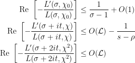 \displaystyle \begin{aligned} \text{Re } \left[ -\frac{L'(\sigma, \chi_0)}{L(\sigma, \chi_0)} \right] &\le \frac{1}{\sigma-1} + O(1) \\ \text{Re } \left[ -\frac{L'(\sigma+it, \chi)}{L(\sigma+it, \chi)} \right] &\le O(\mathcal L) - \frac{1}{s-\rho} \\ \text{Re } \left[ -\frac{L'(\sigma+2it, \chi^2)}{L(\sigma+2it, \chi^2)} \right] &\le O(\mathcal L) \end{aligned} 
