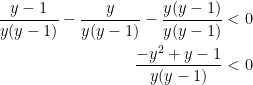 \displaystyle \begin{aligned} \frac{y-1}{y(y-1)}-\frac{y}{y(y-1)}-\frac{y(y-1)}{y(y-1)} &< 0 \\ \frac{-y^2+y-1}{y(y-1)} &< 0 \\ \end{aligned}