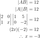 \displaystyle \begin{aligned} |AB|&=12\\ |A||B|&=12\\ \begin{vmatrix}2&0\\1&x\end{vmatrix} \begin{vmatrix}1&5\\ 0&-2\end{vmatrix}&=12 \\ (2x)(-2)&=12\\ \therefore \: x&=-3 \end{aligned}