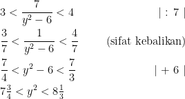 \displaystyle \begin{aligned}     &3 < \frac{7}{y^2-6} < 4&~~~~~|\text{ : 7 }|\\     &\frac{3}{7} < \frac{1}{y^2-6} < \frac{4}{7}&~~~~~\text{(sifat kebalikan)}\\     &\frac{7}{4} < y^2-6 < \frac{7}{3}&~~~~~|\text{ + 6 }|\\     &7\tfrac{3}{4} < y^2 < 8\tfrac{1}{3}  \end{aligned}