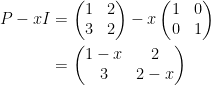 \displaystyle \begin{aligned} P-xI&=\begin{pmatrix}1&2\\3&2\end{pmatrix}- x\begin{pmatrix}1&0\\ 0&1\end{pmatrix}\\ &=\begin{pmatrix}1-x&2\\3&2-x\end{pmatrix} \end{aligned}