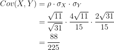 \displaystyle \begin{aligned} Cov(X,Y)&=\rho \cdot \sigma_X \cdot \sigma_Y \\&=\frac{\sqrt{11}}{\sqrt{31}} \cdot \frac{4 \sqrt{11}}{15} \cdot \frac{2 \sqrt{31}}{15}\\&=\frac{88}{225}  \end{aligned}