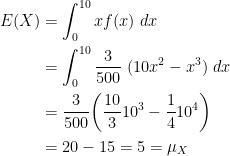 \displaystyle \begin{aligned} E(X)&=\int_0^{10} x f(x) \ dx \\&=\int_0^{10} \frac{3}{500} \ (10x^2-x^3) \ dx\\&=\frac{3}{500} \biggl(\frac{10}{3} 10^3-\frac{1}{4} 10^4 \biggr)  \\&=20-15=5=\mu_X  \end{aligned}
