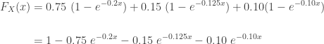 \displaystyle \begin{aligned} F_X(x)&=0.75 \ (1- e^{-0.2x} )+0.15 \ (1- e^{-0.125x} )+0.10 (1- e^{-0.10x}) \\&\text{ } \\&=1-0.75 \ e^{-0.2x} -0.15 \ e^{-0.125x}-0.10 \ e^{-0.10x} \end{aligned}