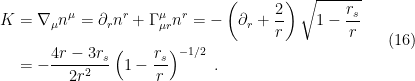\displaystyle \begin{aligned} K&=\nabla_\mu n^\mu=\partial_r n^r+\Gamma_{\mu r}^\mu n^r =-\left(\partial_r+\frac{2}{r}\right)\sqrt{1-\frac{r_s}{r}}\\ &=-\frac{4r-3r_s}{2r^2}\left(1-\frac{r_s}{r}\right)^{-1/2}~. \end{aligned} \ \ \ \ \ (16)