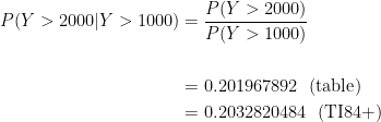 \displaystyle \begin{aligned} P(Y>2000 \lvert Y>1000)&=\frac{P(Y>2000)}{P(Y>1000)}\\& \\&=0.201967892 \ \ (\text{table}) \\&=0.2032820484 \ \ (\text{TI84+})  \end{aligned}
