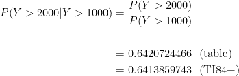 \displaystyle \begin{aligned} P(Y>2000 \lvert Y>1000)&=\frac{P(Y>2000)}{P(Y>1000)}\\& \\&=0.6420724466 \ \ (\text{table}) \\&=0.6413859743 \ \ (\text{TI84+})  \end{aligned}