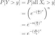 \displaystyle \begin{aligned} P[Y >y]&=P[\text{all } X_i >y]  \\&=\biggl(e^{-(\frac{y}{\lambda})^\tau} \biggr)^n \\&=e^{-n (\frac{y}{\lambda})^\tau} \\&=e^{-(\frac{y}{\lambda_1})^\tau}  \end{aligned}