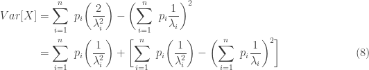\displaystyle \begin{aligned} Var[X]&=\sum \limits_{i=1}^n \ p_i \biggl(\frac{2}{\lambda_i^2} \biggr)-\biggl(\sum \limits_{i=1}^n \ p_i \frac{1}{\lambda_i} \biggr)^2 \\&=\sum \limits_{i=1}^n \ p_i \biggl(\frac{1}{\lambda_i^2} \biggr)+\biggl[ \sum \limits_{i=1}^n \ p_i \biggl(\frac{1}{\lambda_i^2} \biggr)-\biggl(\sum \limits_{i=1}^n \ p_i \frac{1}{\lambda_i} \biggr)^2 \biggr] \ \ \ \ \ \ \ \ \ \ \ \ \ \ \ \ \ \ \ \ (8) \end{aligned}