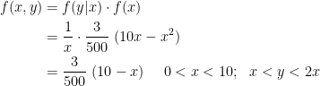 \displaystyle \begin{aligned} f(x,y)&=f(y \lvert x) \cdot f(x) \\&=\frac{1}{x} \cdot  \frac{3}{500} \ (10x-x^2)\\&=\frac{3}{500} \ (10-x) \ \ \ \ 0<x<10; \ \ x<y<2x  \end{aligned}