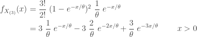 \displaystyle \begin{aligned} f_{X_{(3)}}(x)&=\frac{3!}{2!} \ (1-e^{-x/\theta})^2 \ \frac{1}{\theta} \ e^{-x/\theta}  \\&=3 \ \frac{1}{\theta} \ e^{-x/\theta}-3 \ \frac{2}{\theta} \ e^{-2x/\theta}+\frac{3}{\theta} \ e^{-3x/\theta} \ \ \ \ \ \ \ x>0  \end{aligned}