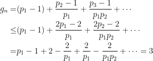 \displaystyle \begin{aligned} g_n =& (p_1-1)+\frac{p_2-1}{p_1}+\frac{p_3-1}{p_1p_2}+ \cdots \\ \leq& (p_1-1)+\frac{2p_1-2}{p_1}+\frac{2p_2-2}{p_1p_2}+ \cdots \\ =& p_1-1+2-\frac{2}{p_1}+\frac{2}{p_1}-\frac{2}{p_1p_2}+\cdots=3 \end{aligned}