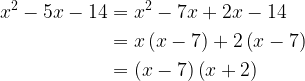 \displaystyle \begin{aligned} x^{2}-5x-14 &=x^{2}-7x+2x-14 \\ &=x\left ( x-7 \right )+2\left ( x-7 \right ) \\ &=\left ( x-7 \right ) \left ( x+2 \right ) \end{aligned} 