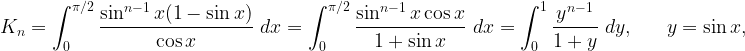 \displaystyle \begin{aligned}K_n=\int_0^{\pi/2} \frac{\sin^{n-1}x(1-\sin x)}{\cos x} \ dx=\int_0^{\pi/2} \frac{\sin^{n-1}x \cos x}{1+\sin x} \ dx = \int_0^1 \frac{y^{n-1}}{1+y} \ dy, \ \ \ \ \ y=\sin x,\end{aligned}