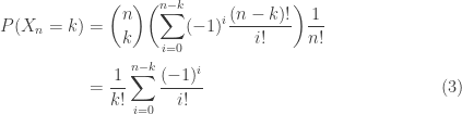 \displaystyle \begin{aligned}P(X_n=k)&=\displaystyle \binom{n}{k}\displaystyle \biggl(\sum \limits_{i=0}^{n-k} (-1)^{i} \frac{(n-k)!}{i!}\biggr) \frac{1}{n!}\\&=\frac{1}{k!}\sum \limits_{i=0}^{n-k} \frac{(-1)^{i}}{i!}\ \ \ \ \ \ \ \ \ \ \ \ \ \ \ \ \ \ \ \ \ \ \ \ \ \ \ \ \ \ \ \ \ \ \ \ \ \ \ \ (3)\end{aligned}