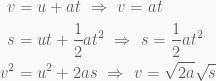 \displaystyle \begin{aligned}v&=u+at\text{ }\Rightarrow \text{ }v=at\\s&=ut+\frac{1}{2}a{{t}^{2}}\text{ }\Rightarrow \text{ }s=\frac{1}{2}a{{t}^{2}}\\{{v}^{2}}&={{u}^{2}}+2as\text{ }\Rightarrow \text{ }v=\sqrt{{2a}}\sqrt{s}\end{aligned}