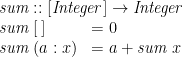 \displaystyle \begin{array}{@{}ll} \multicolumn{2}{@{}l}{\mathit{sum} :: [\mathit{Integer}] \rightarrow \mathit{Integer}} \\ \mathit{sum}\;[\,] & = 0 \\ \mathit{sum}\;(a:x) & = a + \mathit{sum}\;x \end{array} 