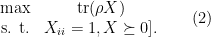 \displaystyle \begin{array}{cc} \max & \mathrm{tr}(\rho X) \\ \text{s. t.} & X_{ii}=1, X\succeq 0]. \end{array} \ \ \ \ \ (2)