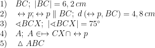 \displaystyle \begin{array}{l}1)\quad BC;\ \left| BC \right|=6,2\,cm\\2)\quad \leftrightarrow p;\leftrightarrow p\parallel BC;\ d\left( \leftrightarrow p,BC \right)=4,8\,cm\\3)\quad \sphericalangle BCX;\ \left| \sphericalangle BCX \right|=75{}^\circ \\4)\quad A;\ A\in \mapsto CX\cap \leftrightarrow p\\5)\quad \vartriangle ABC\end{array}