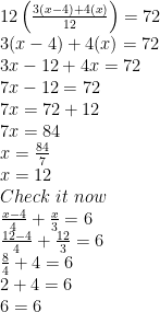 \displaystyle \begin{array}{l}12\left( {\frac{{3(x-4)+4(x)}}{{12}}} \right)=72\\3(x-4)+4(x)=72\\3x-12+4x=72\\7x-12=72\\7x=72+12\\7x=84\\x=\frac{{84}}{7}\\x=12\\Check\,\,it\,\,now\\\frac{{x-4}}{4}+\frac{x}{3}=6\\\frac{{12-4}}{4}+\frac{{12}}{3}=6\\\frac{8}{4}+4=6\\2+4=6\\6=6\end{array} 