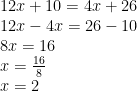 \displaystyle \begin{array}{l}12x+10=4x+26\\12x-4x=26-10\\8x=16\\x=\frac{{16}}{8}\\x=2\end{array}