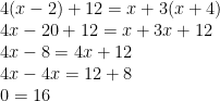 \displaystyle \begin{array}{l}4(x-2)+12=x+3(x+4)\\4x-20+12=x+3x+12\\4x-8=4x+12\\4x-4x=12+8\\0=16\end{array}