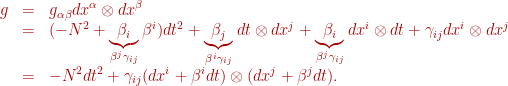 \displaystyle \begin{array}{lcl} g &=&\displaystyle {g_{\alpha \beta }}d{x^\alpha } \otimes d{x^\beta } \hfill \\ &=&\displaystyle ( - {N^2} + \underbrace {{\beta _i}}_{{\beta ^j}{\gamma _{ij}}}{\beta ^i})d{t^2} + \underbrace {{\beta _j}}_{{\beta ^i}{\gamma _{ij}}}dt \otimes d{x^j} + \underbrace {{\beta _i}}_{{\beta ^j}{\gamma _{ij}}}d{x^i} \otimes dt + {\gamma _{ij}}d{x^i} \otimes d{x^j} \hfill \\&=&\displaystyle - {N^2}d{t^2} + {\gamma _{ij}}(d{x^i} + {\beta ^i}dt) \otimes (d{x^j} + {\beta ^j}dt). \hfill \\ \end{array}