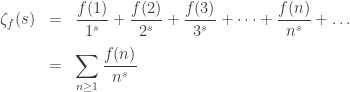 \displaystyle \begin{array}{rcl}\zeta_f(s) &=& \displaystyle \frac{f(1)}{1^s} + \frac{f(2)}{2^s} + \frac{f(3)}{3^s} + \dots + \frac{f(n)}{n^s} + \dots \\[1em] &=& \displaystyle \sum_{n \geq 1} \frac{f(n)}{n^s} \end{array}