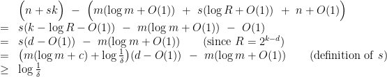 \displaystyle \begin{array}{rcl} &&\Big( n + sk \Big) ~-~ \Big( m(\log m +O(1)) ~+~ s(\log R + O(1)) ~+~ n + O(1) \Big) \\ &=& s(k - \log R - O(1)) ~-~ m(\log m +O(1)) ~-~ O(1) \\ &=& s(d-O(1)) ~-~ m(\log m +O(1)) \qquad(\mathrm{since}~R=2^{k-d}) \\ &=& \big(m (\log m + c) + {\textstyle \log \frac{1}{\delta} } \big)(d-O(1)) ~-~ m(\log m +O(1)) \qquad(\mathrm{definition~of}~ s)\\ &\geq& \log \frac{1}{\delta} \end{array} 