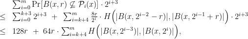 \displaystyle \begin{array}{rcl} & & \sum_{i=0}^m {\mathrm{Pr}}[ B(x,r) \not\subseteq {\mathcal P}_i(x) ] \cdot 2^{i+3} \\ &\leq& \sum_{i=0}^{k+3} 2^{i+3} ~+~ \sum_{i=k+4}^m \frac{8r}{2^i} \cdot H\Big( |B(x,2^{i-2}-r)|, |B(x,2^{i-1}+r)| \Big) \cdot 2^{i+3} \\ &\leq& 128r ~+~ 64r \cdot \sum_{i=k+4}^m H\Big( |B(x,2^{i-3})|, |B(x,2^i)| \Big), \end{array} 