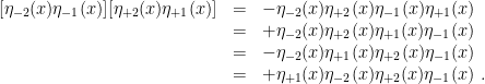 \displaystyle \begin{array}{rcl} [\eta_{-2}(x) \eta_{-1}(x) ][ \eta_{+2}(x) \eta_{+1}(x) ] &=& -\eta_{-2}(x) \eta_{+2}(x) \eta_{-1}(x) \eta_{+1}(x) \\ &=& +\eta_{-2}(x) \eta_{+2}(x) \eta_{+1}(x) \eta_{-1}(x) \\ &=& -\eta_{-2}(x) \eta_{+1}(x) \eta_{+2}(x) \eta_{-1}(x) \\ &=& +\eta_{+1}(x) \eta_{-2}(x) \eta_{+2}(x) \eta_{-1}(x) ~. \end{array} 