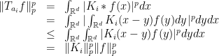 \displaystyle \begin{array}{rcl} \|T_{a_i}f\|_p^p & = & \int_{{\mathbb R}^d}|K_i*f(x)|^pdx \\ & = & \int_{{\mathbb R}^d}|\int_{{\mathbb R}^d}K_i(x-y)f(y)dy|^pdydx\\ & \leq &\int_{{\mathbb R}^d}\int_{{\mathbb R}^d}|K_i(x-y)f(y)|^pdydx\\ & = & \|K_i\|_p^p\|f\|_p^p \end{array} 