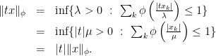 \displaystyle \begin{array}{rcl} \|tx\|_{\phi} & = & \inf\{\lambda>0\ :\ \sum_{k}\phi\left(\frac{|tx_{k}|}{\lambda}\right)\leq 1\}\\ & = & \inf\{|t|\mu>0\ :\ \sum_{k}\phi\left(\frac{|x_{k}|}{\mu}\right)\leq 1\}\\ & = & |t|\|x\|_{\phi}. \end{array} 