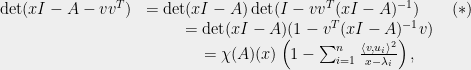 \displaystyle \begin{array}{rcl} \det(xI-A-vv^T) &= \det(xI-A)\det(I-vv^T(xI-A)^{-1})\qquad (*) \\&=\det(xI-A)(1-v^T(xI-A)^{-1}v) \\&=\chi(A)(x)\left(1-\sum_{i=1}^n\frac{\langle v,u_i\rangle^2}{x-\lambda_i}\right),\end{array} 