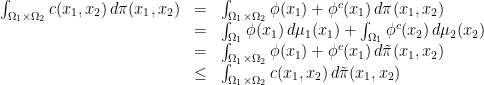 \displaystyle \begin{array}{rcl} \int_{\Omega_{1}\times \Omega_{2}}c(x_{1},x_{2})\,d\pi(x_{1},x_{2}) & =& \int_{\Omega_{1}\times \Omega_{2}}\phi(x_{1}) + \phi^{c}(x_{1})\,d\pi(x_{1},x_{2})\\ &=& \int_{\Omega_{1}}\phi(x_{1})\,d\mu_{1}(x_{1}) + \int_{\Omega_{1}}\phi^{c}(x_{2})\,d\mu_{2}(x_{2})\\ &=& \int_{\Omega_{1}\times \Omega_{2}}\phi(x_{1}) + \phi^{c}(x_{1})\,d\tilde\pi(x_{1},x_{2})\\ &\leq& \int_{\Omega_{1}\times \Omega_{2}}c(x_{1},x_{2})\,d\tilde\pi(x_{1},x_{2}) \end{array} 