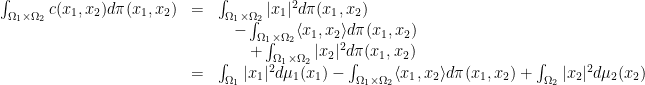 \displaystyle \begin{array}{rcl} \int_{\Omega_{1}\times \Omega_{2}}c(x_{1},x_{2})d\pi(x_{1},x_{2}) & = & \int_{\Omega_{1}\times \Omega_{2}}|x_{1}|^{2} d\pi(x_{1},x_{2})\\ &&\quad- \int_{\Omega_{1}\times \Omega_{2}}\langle x_{1},x_{2}\rangle d\pi(x_{1},x_{2})\\ && \qquad+ \int_{\Omega_{1}\times \Omega_{2}} |x_{2}|^{2}d\pi(x_{1},x_{2})\\ & = &\int_{\Omega_{1}}|x_{1}|^{2}d\mu_{1}(x_{1}) - \int_{\Omega_{1}\times \Omega_{2}}\langle x_{1},x_{2}\rangle d\pi(x_{1},x_{2}) + \int_{\Omega_{2}}|x_{2}|^{2}d\mu_{2}(x_{2}) \end{array} 