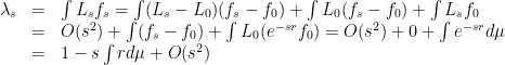 \displaystyle \begin{array}{rcl} \lambda_s &=& \int L_sf_s = \int (L_s-L_0)(f_s-f_0) + \int L_0 (f_s-f_0) + \int L_s f_0 \\ &=& O(s^2) + \int(f_s-f_0) + \int L_0(e^{-sr}f_0) = O(s^2) + 0 + \int e^{-sr}d\mu \\ &=& 1 - s \int rd\mu + O(s^2) \end{array} 