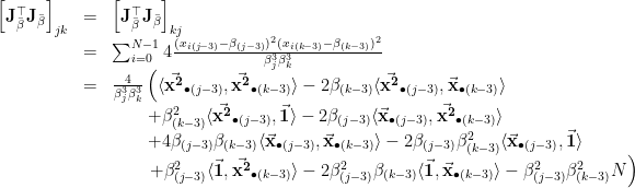 \displaystyle \begin{array}{rcl} \left[\mathbf{J}_{\bar{\beta}}^{\top}\mathbf{J}_{\bar{\beta}}\right]_{jk} &=& \left[\mathbf{J}_{\bar{\beta}}^{\top}\mathbf{J}_{\bar{\beta}}\right]_{kj} \\ &=& \sum_{i=0}^{N-1} 4\frac{(x_{i(j-3)} - \beta_{(j-3)})^2(x_{i(k-3)} - \beta_{(k-3)})^2}{\beta_{j}^3\beta_{k}^3} \\ &=& \frac{4}{\beta_{j}^3\beta_{k}^3}\left( \langle \vec{\mathbf{x^2}}_{\bullet ( j-3)}, \vec{\mathbf{x^2}}_{\bullet (k-3)} \rangle -2 \beta_{(k-3)}\langle \vec{\mathbf{x^2}}_{\bullet (j-3)},\vec{\mathbf{x}}_{\bullet (k-3)} \rangle \right. \\ && \qquad+ \beta_{(k-3)}^2 \langle\vec{\mathbf{x^2}}_{\bullet (j-3)}, \vec{\mathbf{1}} \rangle -2\beta_{(j-3)}\langle \vec{\mathbf{x}}_{\bullet (j-3)}, \vec{\mathbf{x^2}}_{\bullet (k-3)} \rangle \\ & & \qquad + 4\beta_{(j-3)}\beta_{(k-3)}\langle \vec{\mathbf{x}}_{\bullet (j -3)},\vec{\mathbf{x}}_{\bullet (k-3)} \rangle - 2\beta_{(j-3)}\beta_{(k-3)}^2 \langle \vec{\mathbf{x}}_{\bullet (j-3)}, \vec{\mathbf{1}}\rangle \\ & & \left. \qquad + \beta_{(j-3)}^2 \langle\vec{\mathbf{1}}, \vec{\mathbf{x^2}}_{\bullet (k-3)} \rangle - 2\beta_{(j-3)}^2\beta_{(k-3)}\langle \vec{\mathbf{1}}, \vec{\mathbf{x}}_{\bullet (k-3)}\rangle - \beta_{(j-3)}^2\beta_{(k-3)}^2 N \right) \end{array} 