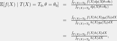\displaystyle \begin{array}{rcl} \mathbb{E}[f(X) \mid T(X) = T_0, \theta = \theta_0] &=& \frac{\int_{T(X) = T_0} f(X) dp(X \mid \theta=\theta_0)}{\int_{T(X) = T_0} dp(X \mid \theta=\theta_0)}\\ \\ &=& \frac{\int_{T(X)=T_0} f(X)h(X)g_\theta(T_0) dX}{\int_{T(X)=T_0} h(X)g_\theta(T_0) dX}\\ \\ &=& \frac{\int_{T(X)=T_0} f(X)h(X)dX}{\int_{T(X)=T_0} h(X) dX}, \end{array} 