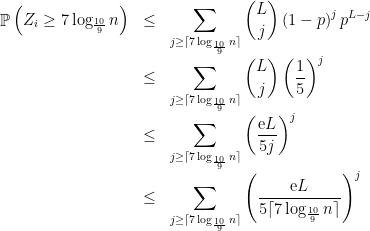 \displaystyle \begin{array}{rcl} \mathop{\mathbb P}\left(Z_i \geq 7\log_{\frac {10}9} n\right) &\leq& \displaystyle \sum_{j\geq \lceil{7 \log_{\frac {10}9} n}\rceil}\binom{L}{j} \left( 1-p \right)^{j} p^{L -j}\\ &\leq& \displaystyle \sum_{j\geq\lceil{7 \log_{\frac {10}9} n}\rceil}\binom{L}{j} \left( \frac 15 \right)^{j} \\ & \leq&\displaystyle \sum_{j\geq\lceil{7 \log_{\frac {10}9} n}\rceil} \left( \frac{\mathrm{e}L}{5j} \right)^{j} \\ &\leq& \displaystyle \sum_{j\geq\lceil{7 \log_{\frac {10}9} n}\rceil} \left( \frac{\mathrm{e}L }{5\lceil{7\log_{\frac {10}9} n}\rceil} \right)^{j} \end{array} 