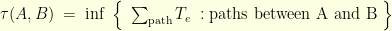 \displaystyle \begin{array}{rcl} \tau(A,B)\;=\; \inf \; \Big\{ \; \sum_{\text{path}}T_{e} \;: \text{paths between A and B} \; \Big\} \end{array} 