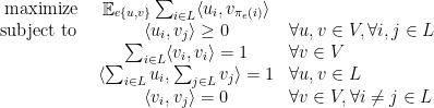 \displaystyle \begin{array}{rcl} \text{maximize } & \textstyle\mathop{\mathbb E}_{e\{u,v\}} \sum_{i \in L} \langle u_i, v_{\pi_e(i)} \rangle \\ \text{subject to } & \langle u_i, v_j \rangle \geq 0 & \forall u, v \in V, \forall i, j \in L \\ & \textstyle\sum_{i \in L} \langle v_i, v_i \rangle = 1 & \forall v \in V \\ & \langle \textstyle\sum_{i \in L} u_i, \textstyle\sum_{j \in L} v_j \rangle = 1 & \forall u, v \in L \\ & \langle v_i, v_j \rangle = 0 & \forall v \in V, \forall i \neq j \in L \end{array} 