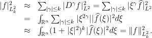 \displaystyle \begin{array}{rcl} \vert f\vert_{L^2_k}^2&\approx&\sum_{\vert\gamma\vert\leq k}\vert D^{\gamma}f\vert_{L^2}^2=\sum_{\vert\gamma\vert\leq k}\vert \xi^{\gamma}\widehat{f}\vert_{L^2}^2\\ &=&\int_{\mathbb{R}^{n}} \sum_{\vert\gamma\vert\leq k}\vert\xi^{2\gamma}\vert \vert\widehat{f}(\xi)\vert^2d\xi\\ &\approx& \int_{\mathbb{R}^{n}} (1+\vert\xi\vert^2)^{k}\vert\widehat{f}(\xi)\vert^2d\xi= \Vert f\Vert _{L^2_k}^{2}. \end{array} 
