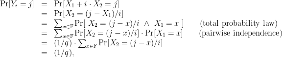 \displaystyle \begin{array}{rcl} {\mathrm{Pr}}[ Y_i = j ] &=& {\mathrm{Pr}}[ X_1 + i \cdot X_2 = j ] \\ &=& {\mathrm{Pr}}[ X_2 = (j-X_1)/i ] \\ &=& \sum_{x \in {\mathbb F}} {\mathrm{Pr}}[~ X_2 = (j-x)/i ~\wedge~ X_1=x ~] \qquad(\mathrm{total~probability~law}) \\ &=& \sum_{x \in {\mathbb F}} {\mathrm{Pr}}[ X_2 = (j-x)/i] \cdot {\mathrm{Pr}}[ X_1=x ] \qquad(\mathrm{pairwise~independence}) \\ &=& (1/q) \cdot \sum_{x \in {\mathbb F}} {\mathrm{Pr}}[ X_2 = (j-x)/i ] \\ &=& (1/q), \end{array} 