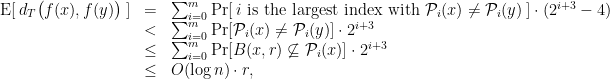 \displaystyle \begin{array}{rcl} {\mathrm E}[\: d_T\big(f(x),f(y)\big) \:] &=& \sum_{i=0}^m {\mathrm{Pr}}[\: i \mathrm{~is~the~largest~index~with~} {\mathcal P}_i(x) \neq {\mathcal P}_i(y) \:] \cdot (2^{i+3} - 4) \\ &<& \sum_{i=0}^m {\mathrm{Pr}}[ {\mathcal P}_i(x) \neq {\mathcal P}_i(y) ] \cdot 2^{i+3} \\ &\leq& \sum_{i=0}^m {\mathrm{Pr}}[ B(x,r) \not\subseteq {\mathcal P}_i(x) ] \cdot 2^{i+3} \\ &\leq& O(\log n) \cdot r, \end{array} 