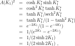 \displaystyle \begin{array}{rcl} A(K_1)^2\nonumber &=&\cosh K_1^* \sinh K_1^* \\\nonumber &=& \cosh^2 K_1^* \tanh K_1^*\\\nonumber &=& \tanh K_1^* / \mathrm{ sech\/ } ^2 K_1^*\\\nonumber &=& \tanh K_1^* / (1- \tanh^2 K_1^*)\\\nonumber &=& e^{-2K_1} / (1- e^{-4 K_1})\\\nonumber &=& 1/ (e^{2K_1 }- e^{-2 K_1})\\\nonumber &=& 1/ (2 \sinh 2 K_1)\\ &=& 1/ (2 \sinh 2 K_1) ~,\end{array} 