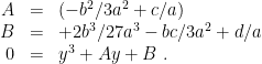 \displaystyle \begin{array}{rcl} A & = & ( -b^2/3a^2 + c/a) \\ B & = & + 2b^3/27a^3 - bc/3a^2 + d/a \\ 0 &=& y^3 + Ay + B ~. \end{array} 